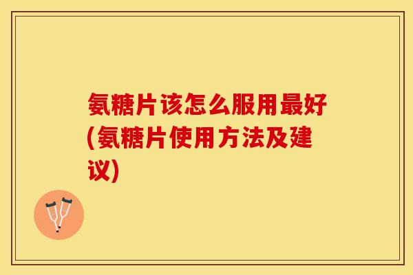 氨糖片该怎么服用好(氨糖片使用方法及建议) 氨糖片该怎么服用好(氨糖片使用方法及建议)