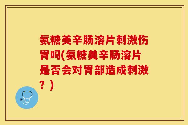 氨糖美辛肠溶片刺激伤胃吗(氨糖美辛肠溶片是否会对胃部造成刺激?) 氨糖美辛肠溶片刺激伤胃吗(氨糖美辛肠溶片是否会对胃部造成刺激?)
