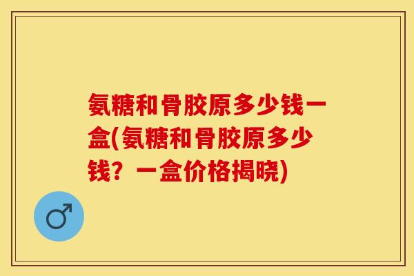 氨糖和骨胶原多少钱一盒(氨糖和骨胶原多少钱?一盒价格揭晓) 氨糖和骨胶原多少钱一盒(氨糖和骨胶原多少钱?一盒价格揭晓)