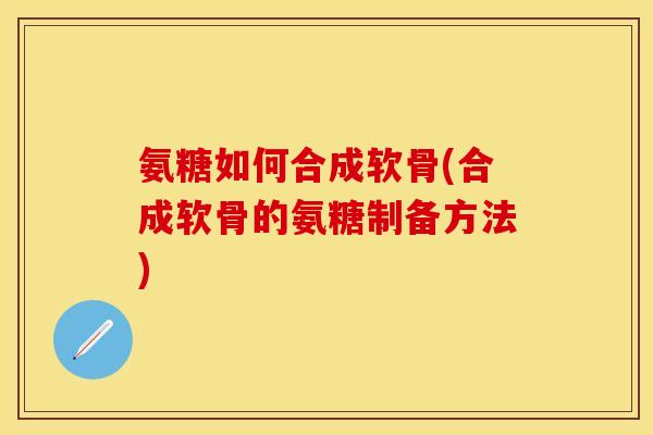氨糖如何合成软骨(合成软骨的氨糖制备方法)
