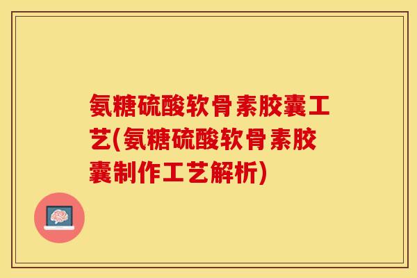 氨糖硫酸软骨素胶囊工艺(氨糖硫酸软骨素胶囊制作工艺解析)