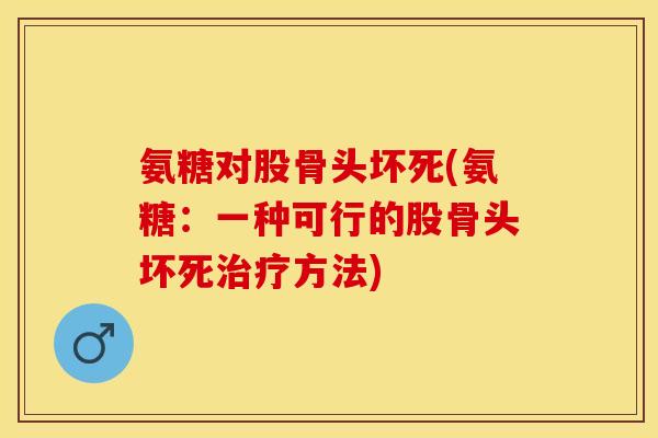 氨糖对股骨头坏死(氨糖：一种可行的股骨头坏死治疗方法)