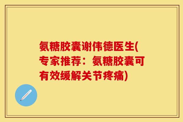 氨糖胶囊谢伟德医生(专家推荐：氨糖胶囊可有效缓解关节疼痛)
