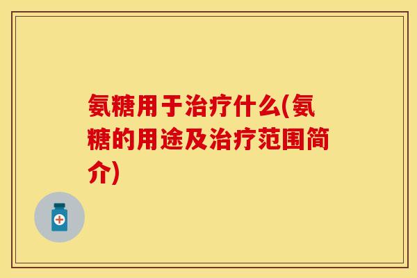 氨糖用于治疗什么(氨糖的用途及治疗范围简介)