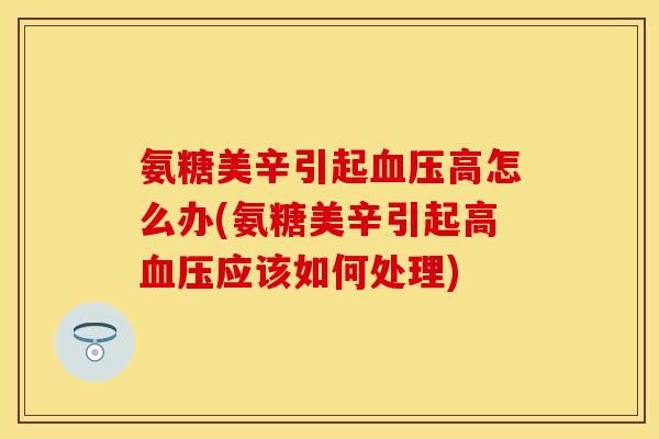 氨糖美辛引起高怎么办(氨糖美辛引起高应该如何处理) 氨糖美辛引起高怎么办(氨糖美辛引起高应该如何处理)