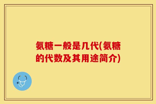 氨糖一般是几代(氨糖的代数及其用途简介)