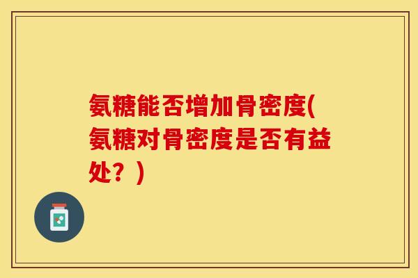 氨糖能否增加骨密度(氨糖对骨密度是否有益处？)