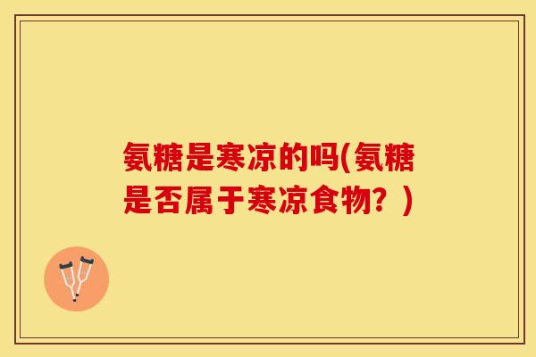 氨糖是寒凉的吗(氨糖是否属于寒凉食物？)