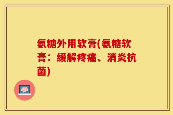 氨糖外用软膏(氨糖软膏：缓解疼痛、消炎抗菌)