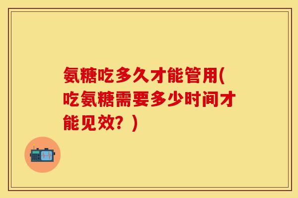 氨糖吃多久才能管用(吃氨糖需要多少时间才能见效？)
