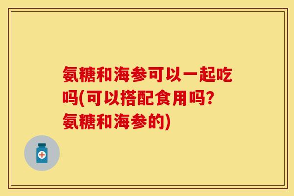 氨糖和海参可以一起吃吗(可以搭配食用吗?氨糖和海参的) 氨糖和海参可以一起吃吗(可以搭配食用吗?氨糖和海参的)