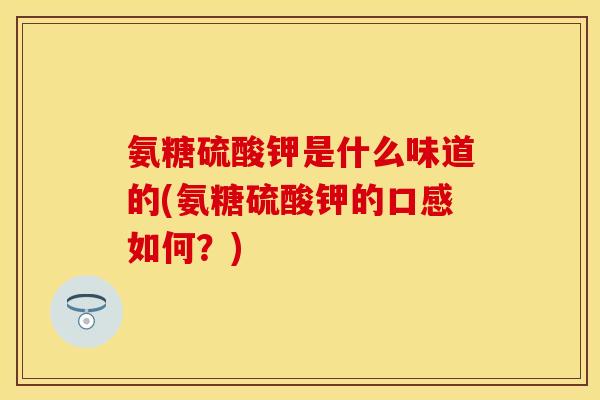 氨糖硫酸钾是什么味道的(氨糖硫酸钾的口感如何？)