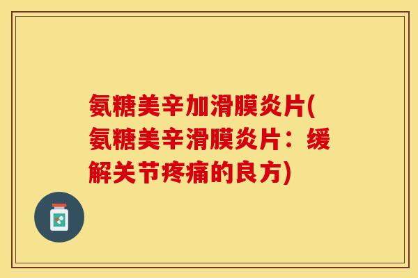 氨糖美辛加片(氨糖美辛片:缓解关节的良方) 氨糖美辛加片(氨糖美辛片:缓解关节的良方)