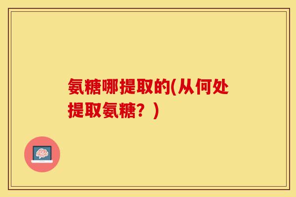 氨糖哪提取的(从何处提取氨糖？)