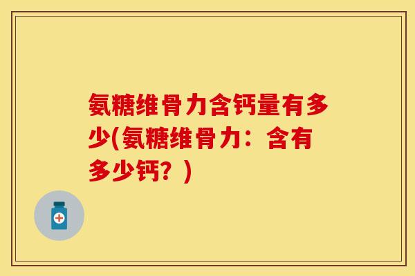 氨糖维骨力含钙量有多少(氨糖维骨力：含有多少钙？)