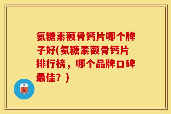 氨糖素颧骨钙片哪个牌子好(氨糖素颧骨钙片排行榜,哪个品牌口碑佳?) 氨糖素颧骨钙片哪个牌子好(氨糖素颧骨钙片排行榜,哪个品牌口碑佳?)