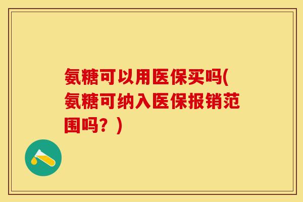氨糖可以用医保买吗(氨糖可纳入医保报销范围吗？)