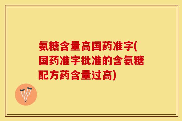 氨糖含量高国药准字(国药准字批准的含氨糖配方药含量过高)