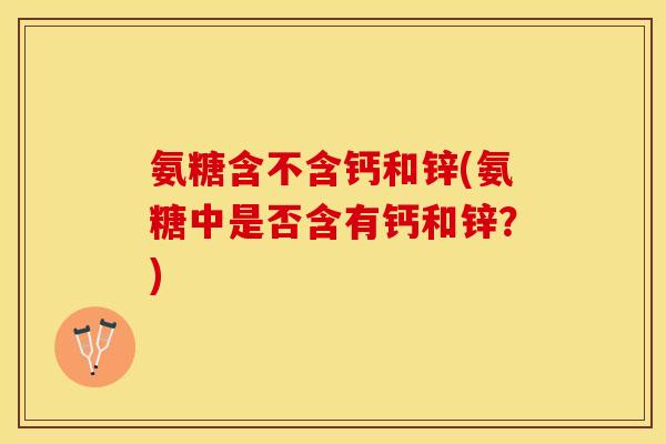 氨糖含不含钙和锌(氨糖中是否含有钙和锌？)