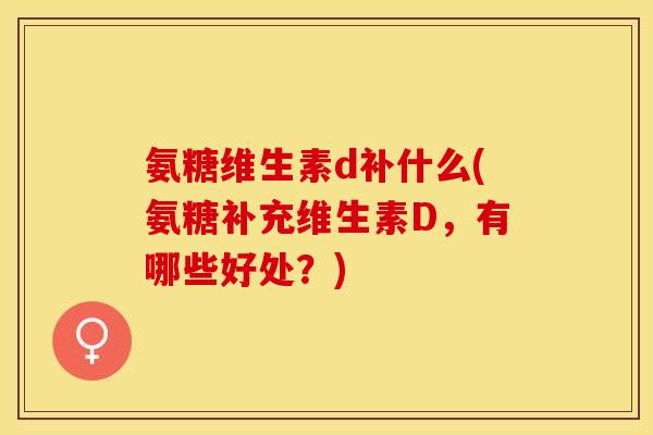氨糖维生素d补什么(氨糖补充维生素D，有哪些好处？)