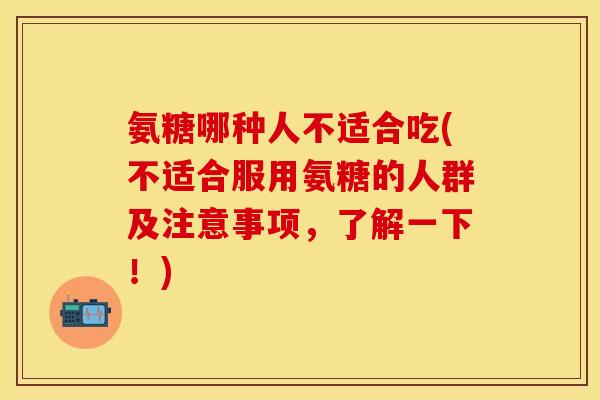 氨糖哪种人不适合吃(不适合服用氨糖的人群及注意事项，了解一下！)