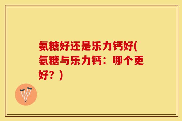 氨糖好还是乐力钙好(氨糖与乐力钙：哪个更好？)