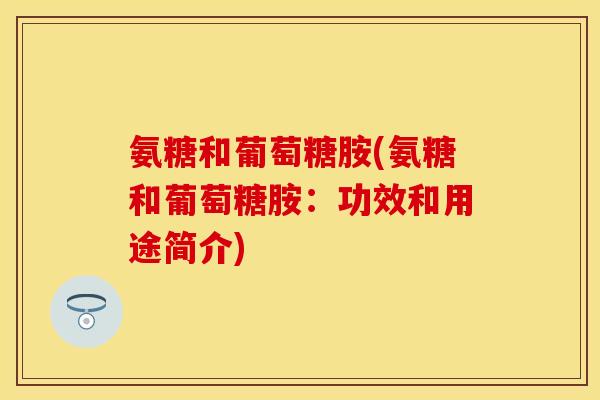 氨糖和葡萄糖胺(氨糖和葡萄糖胺:功效和用途简介) 氨糖和葡萄糖胺(氨糖和葡萄糖胺:功效和用途简介)