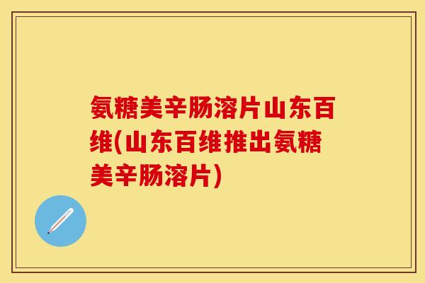 氨糖美辛肠溶片山东百维(山东百维推出氨糖美辛肠溶片) 氨糖美辛肠溶片山东百维(山东百维推出氨糖美辛肠溶片)