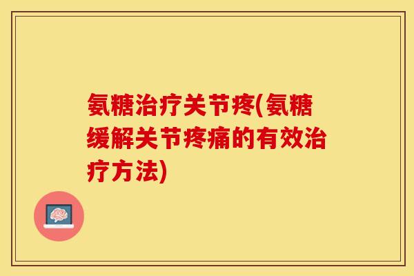 氨糖关节疼(氨糖缓解关节的有效方法) 氨糖关节疼(氨糖缓解关节的有效方法)