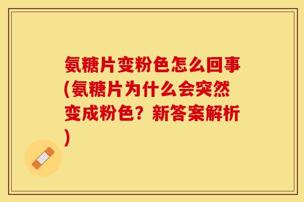 氨糖片变粉色怎么回事(氨糖片为什么会突然变成粉色？新答案解析)