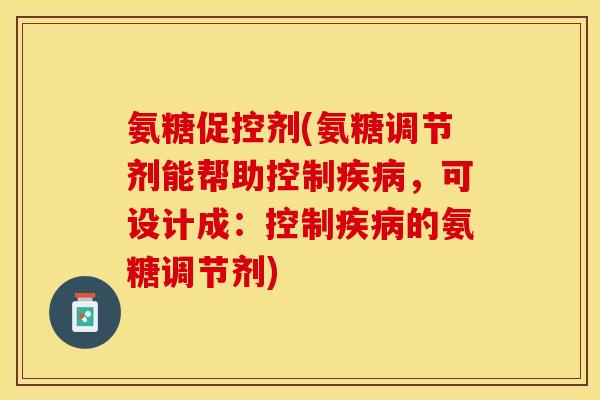 氨糖促控剂(氨糖调节剂能帮助控制疾病，可设计成：控制疾病的氨糖调节剂)