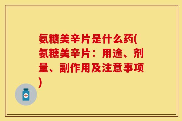 氨糖美辛片是什么药(氨糖美辛片：用途、剂量、副作用及注意事项)