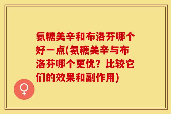 氨糖美辛和布洛芬哪个好一点(氨糖美辛与布洛芬哪个更优?比较它们的效果和副作用) 氨糖美辛和布洛芬哪个好一点(氨糖美辛与布洛芬哪个更优?比较它们的效果和副作用)