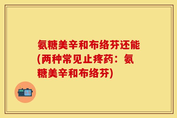 氨糖美辛和布络芬还能(两种常见止疼药：氨糖美辛和布络芬)