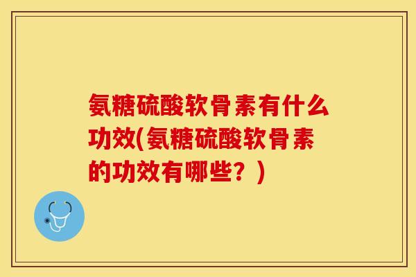 氨糖硫酸软骨素有什么功效(氨糖硫酸软骨素的功效有哪些?) 氨糖硫酸软骨素有什么功效(氨糖硫酸软骨素的功效有哪些?)