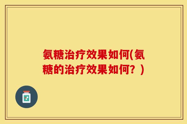 氨糖治疗效果如何(氨糖的治疗效果如何？)