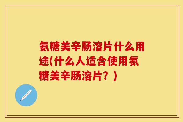 氨糖美辛肠溶片什么用途(什么人适合使用氨糖美辛肠溶片？)