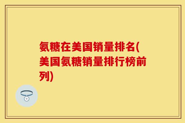 氨糖在美国销量排名(美国氨糖销量排行榜前列)