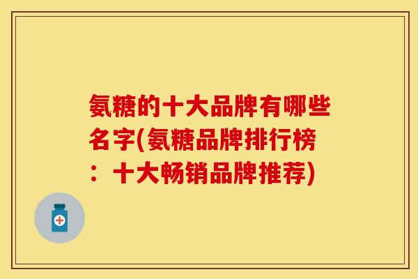 氨糖的十大品牌有哪些名字(氨糖品牌排行榜：十大畅销品牌推荐)
