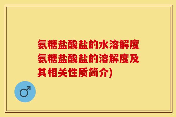 氨糖盐酸盐的水溶解度氨糖盐酸盐的溶解度及其相关性质简介)