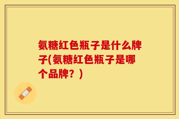 氨糖红色瓶子是什么牌子(氨糖红色瓶子是哪个品牌？)