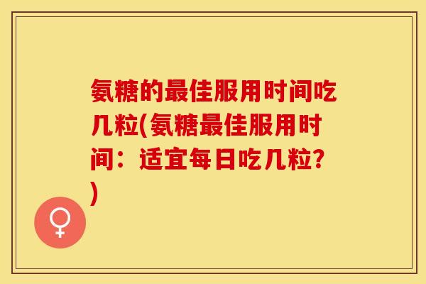 氨糖的最佳服用时间吃几粒(氨糖最佳服用时间：适宜每日吃几粒？)
