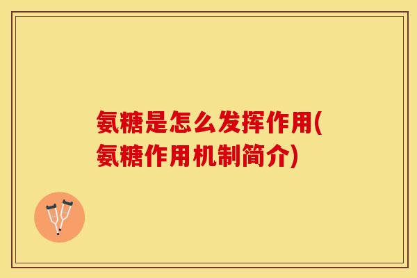 氨糖是怎么发挥作用(氨糖作用机制简介) 氨糖是怎么发挥作用(氨糖作用机制简介)