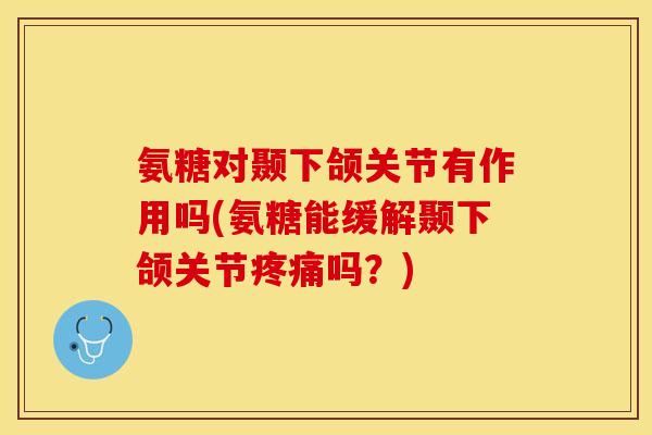 氨糖对颞下颌关节有作用吗(氨糖能缓解颞下颌关节疼痛吗？)