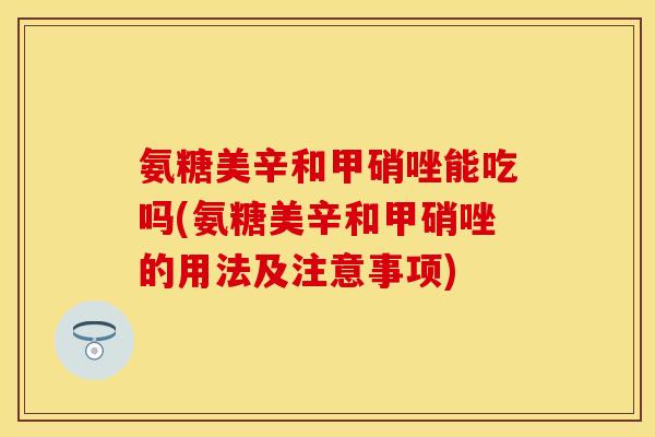 氨糖美辛和甲硝唑能吃吗(氨糖美辛和甲硝唑的用法及注意事项)
