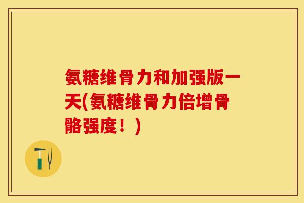 氨糖维骨力和加强版一天(氨糖维骨力倍增骨骼强度！)