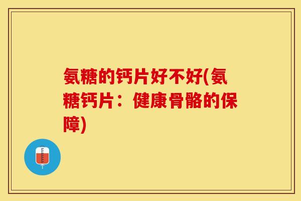 氨糖的钙片好不好(氨糖钙片：健康骨骼的保障)