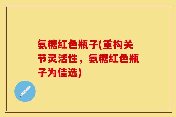 氨糖红色瓶子(重构关节灵活性，氨糖红色瓶子为佳选)
