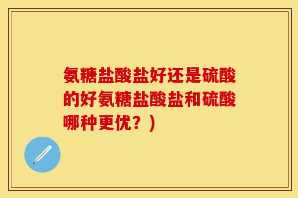 氨糖盐酸盐好还是硫酸的好氨糖盐酸盐和硫酸哪种更优？)
