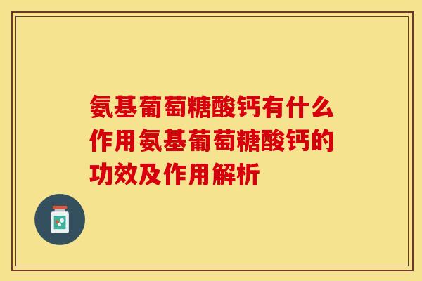 氨基葡萄糖酸钙有什么作用氨基葡萄糖酸钙的功效及作用解析